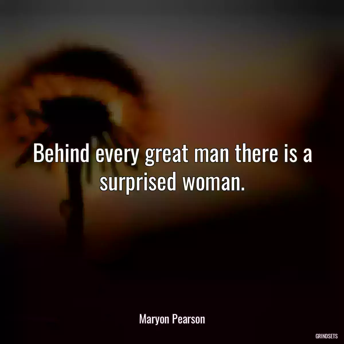 Behind every great man there is a surprised woman.