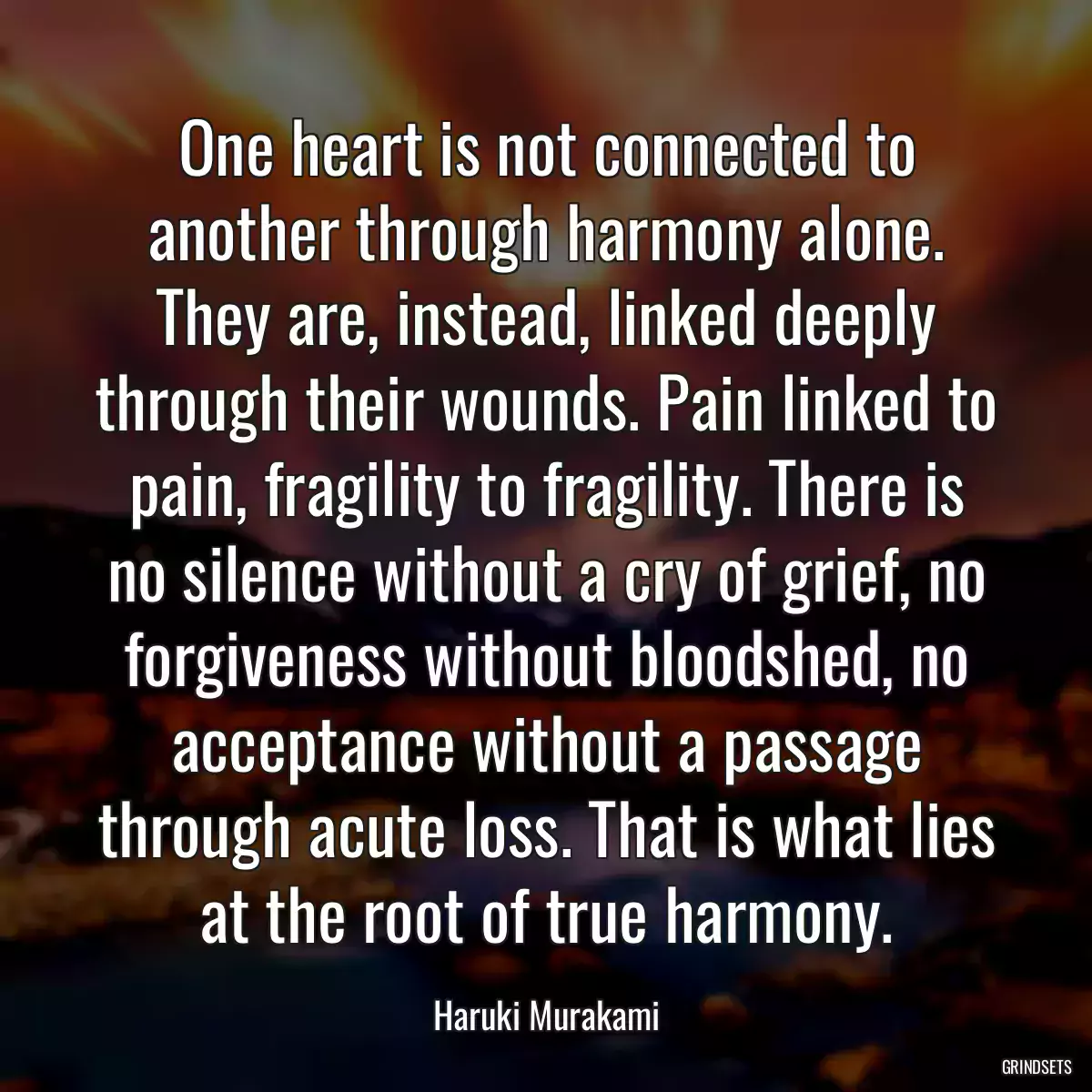 One heart is not connected to another through harmony alone. They are, instead, linked deeply through their wounds. Pain linked to pain, fragility to fragility. There is no silence without a cry of grief, no forgiveness without bloodshed, no acceptance without a passage through acute loss. That is what lies at the root of true harmony.