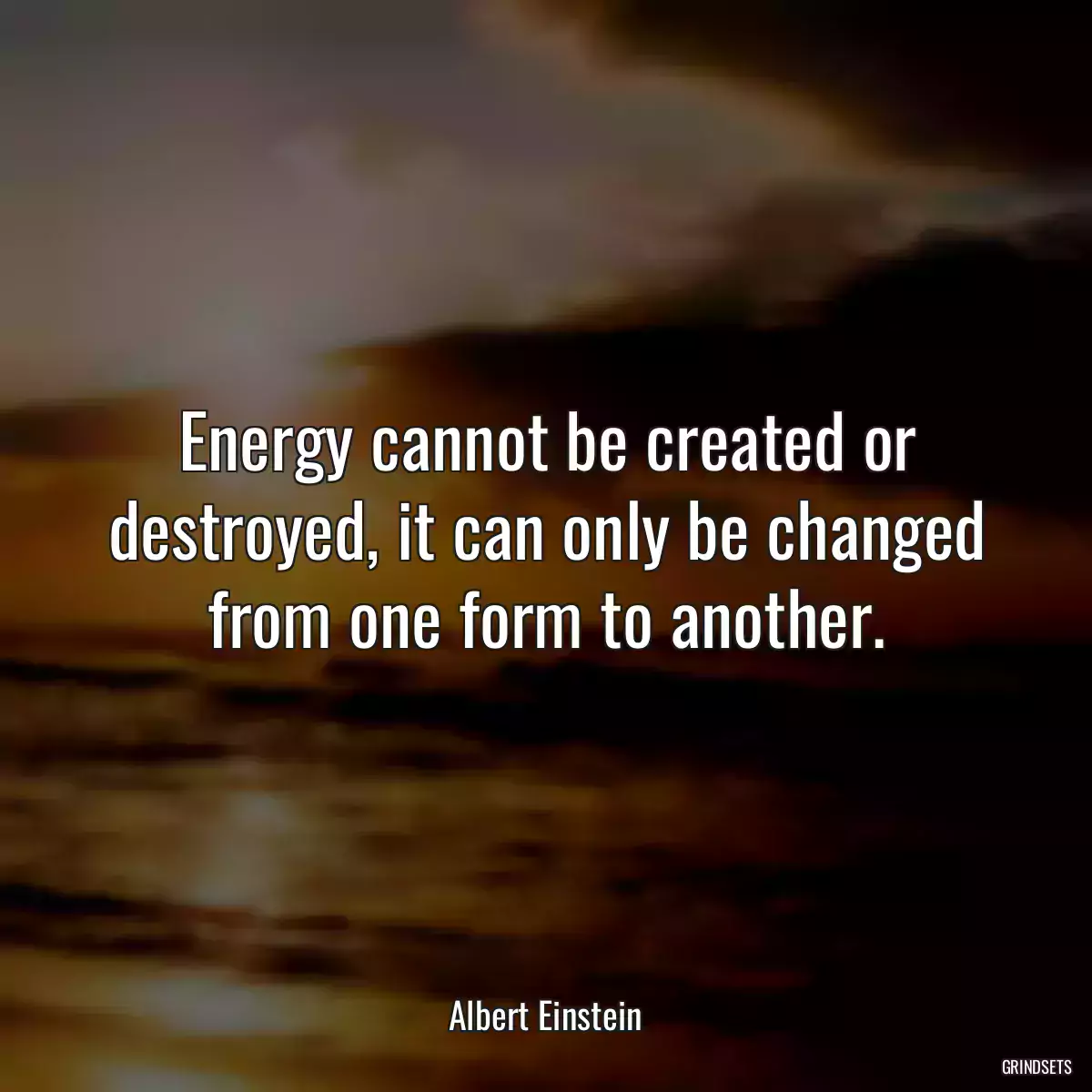 Energy cannot be created or destroyed, it can only be changed from one form to another.