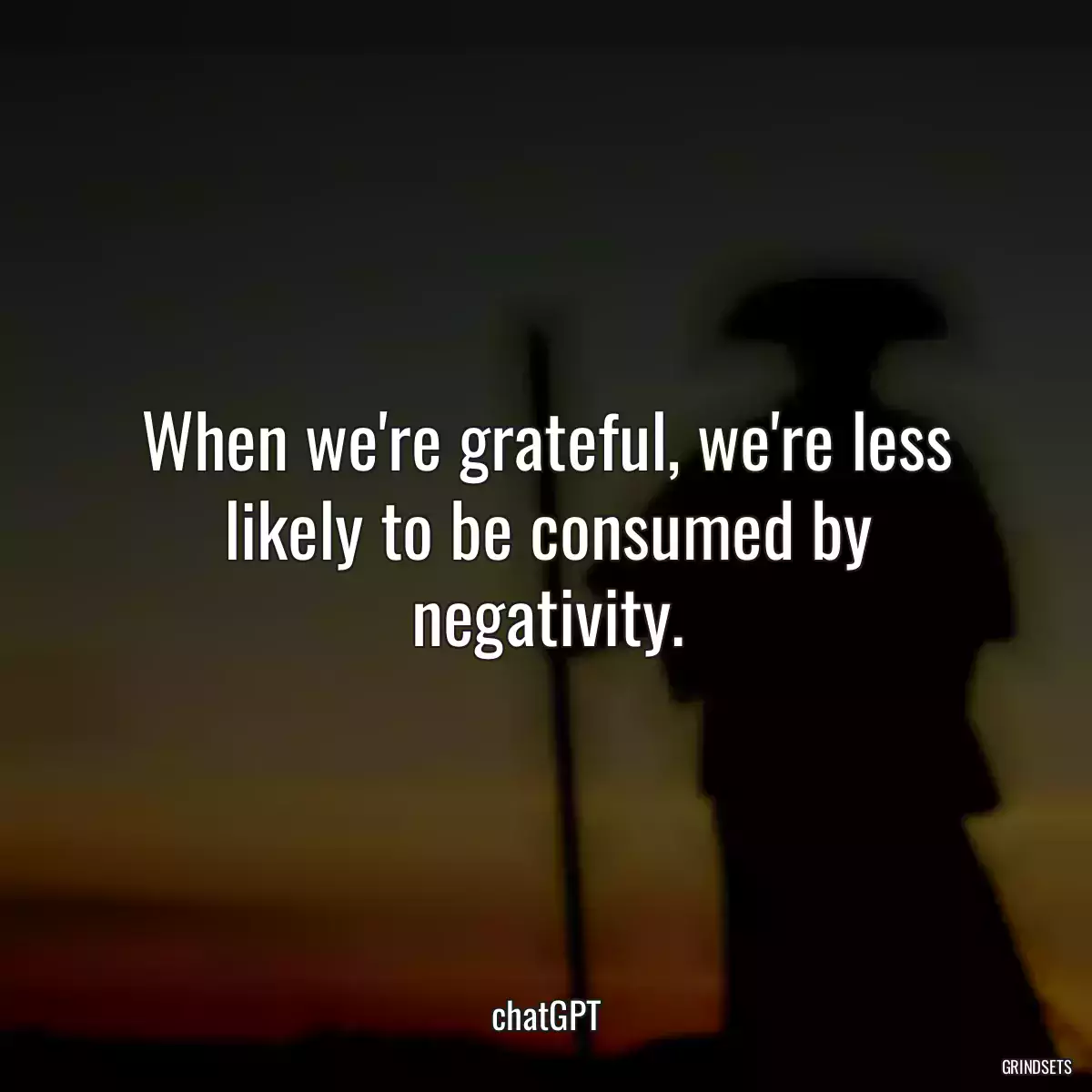 When we\'re grateful, we\'re less likely to be consumed by negativity.