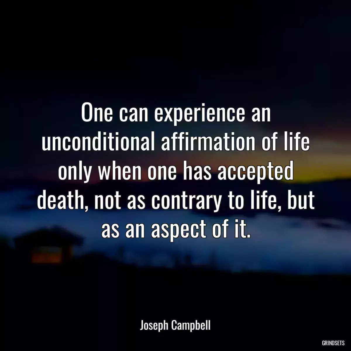 One can experience an unconditional affirmation of life only when one has accepted death, not as contrary to life, but as an aspect of it.