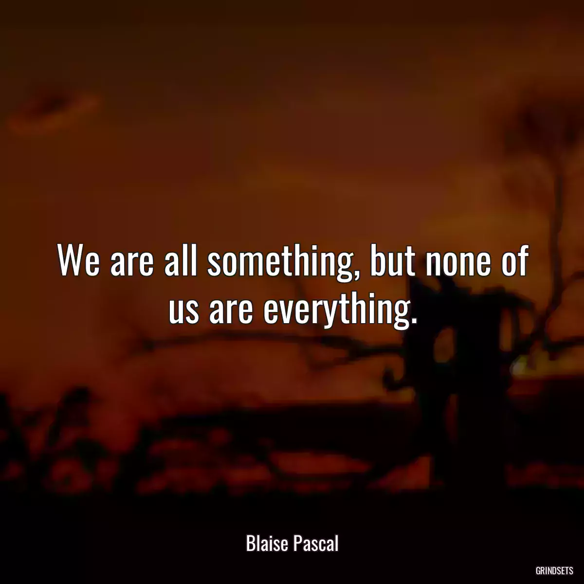 We are all something, but none of us are everything.