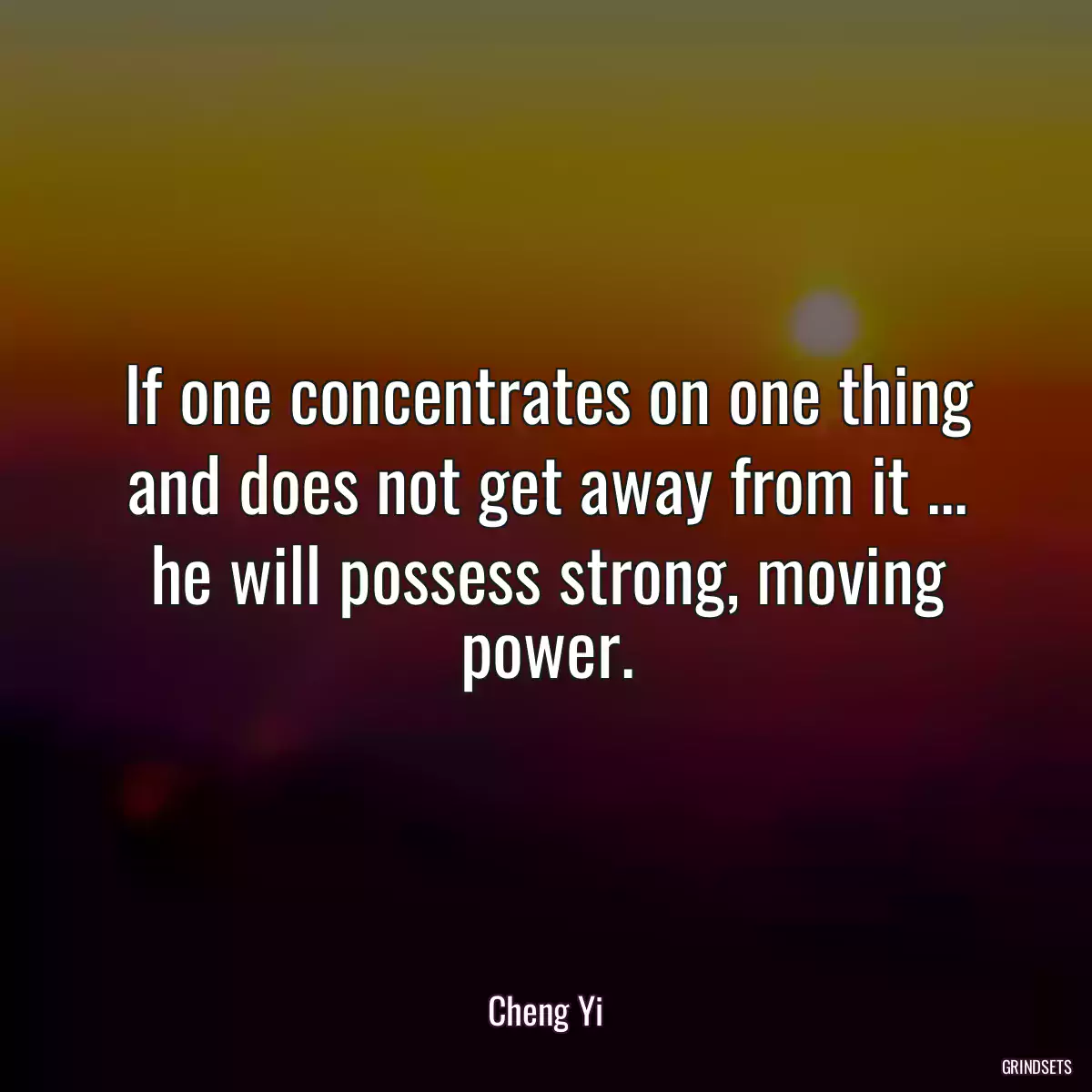 If one concentrates on one thing and does not get away from it ... he will possess strong, moving power.