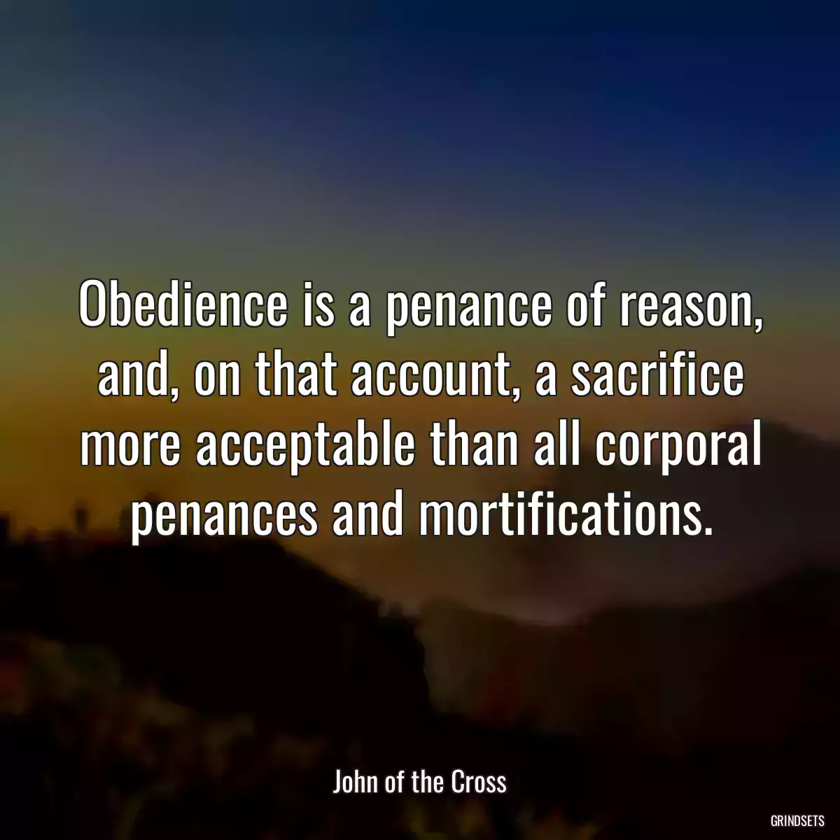 Obedience is a penance of reason, and, on that account, a sacrifice more acceptable than all corporal penances and mortifications.