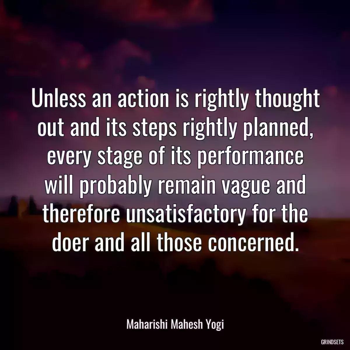 Unless an action is rightly thought out and its steps rightly planned, every stage of its performance will probably remain vague and therefore unsatisfactory for the doer and all those concerned.