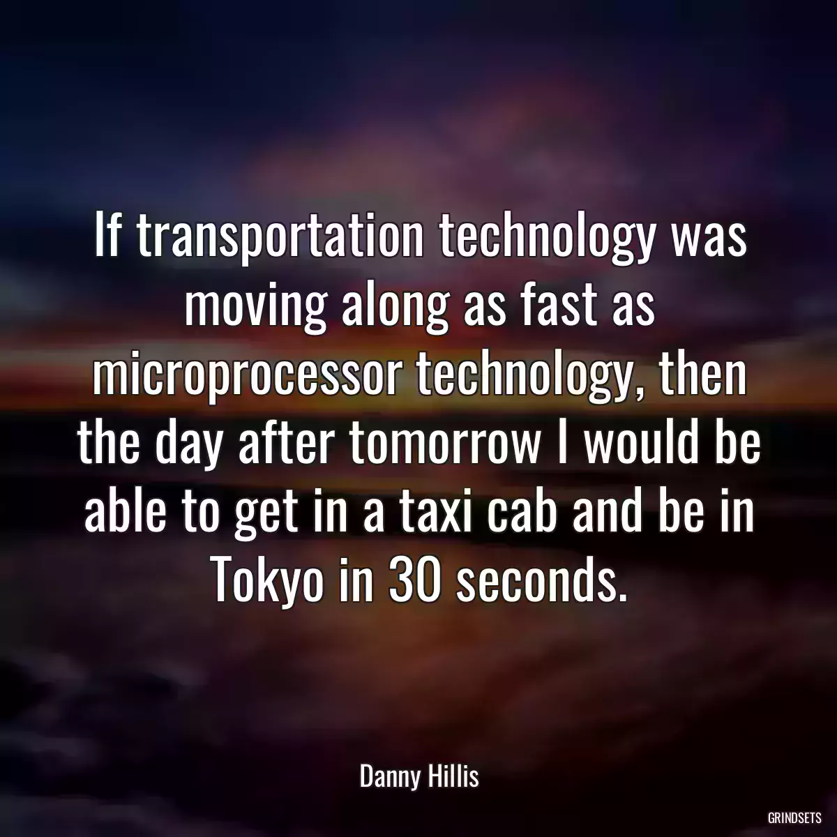 If transportation technology was moving along as fast as microprocessor technology, then the day after tomorrow I would be able to get in a taxi cab and be in Tokyo in 30 seconds.