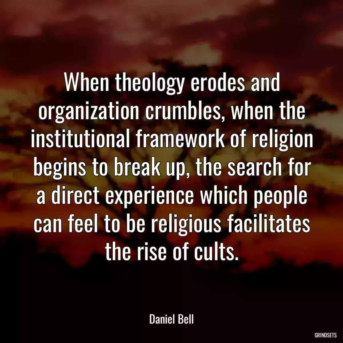 When theology erodes and organization crumbles, when the institutional framework of religion begins to break up, the search for a direct experience which people can feel to be religious facilitates the rise of cults.