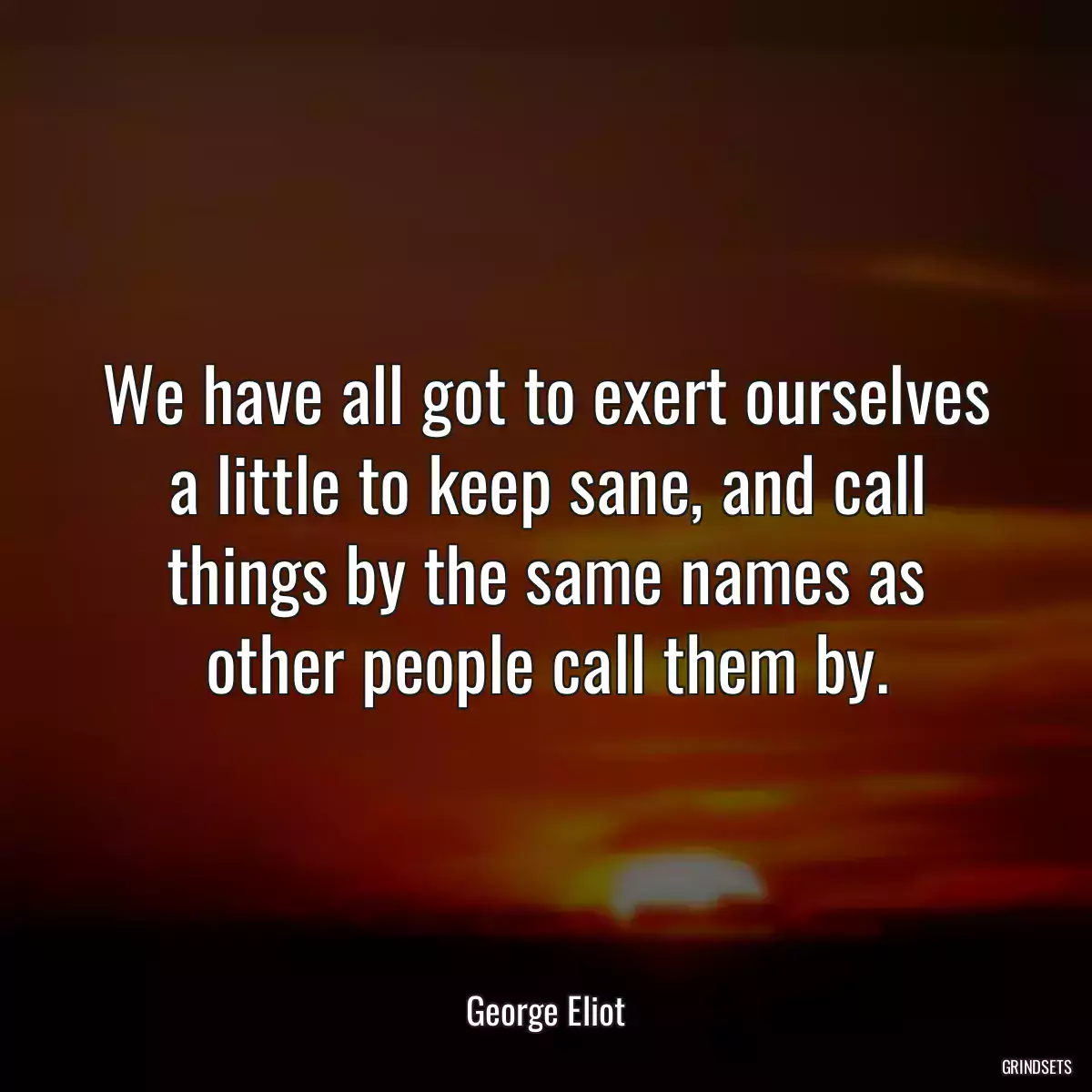 We have all got to exert ourselves a little to keep sane, and call things by the same names as other people call them by.