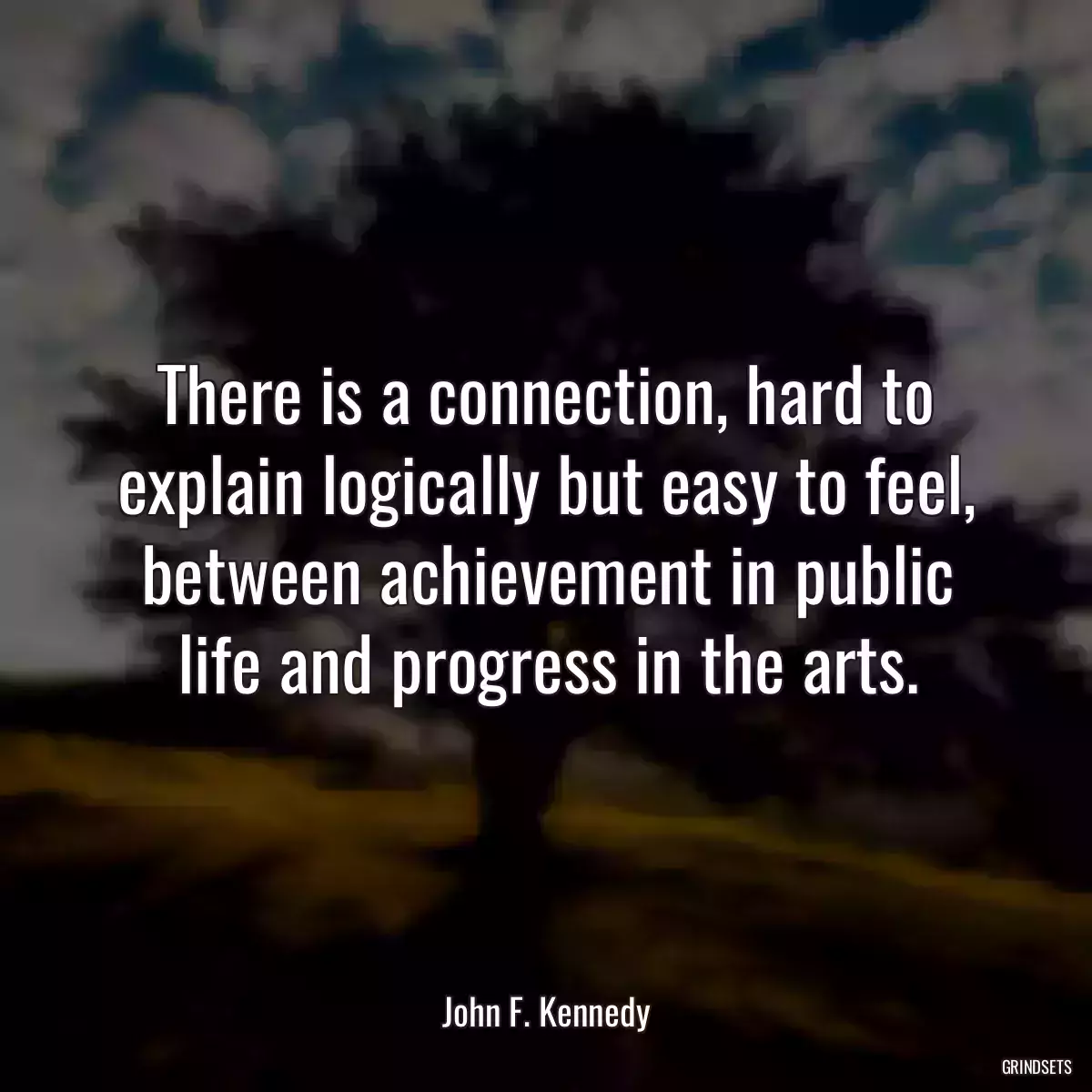 There is a connection, hard to explain logically but easy to feel, between achievement in public life and progress in the arts.