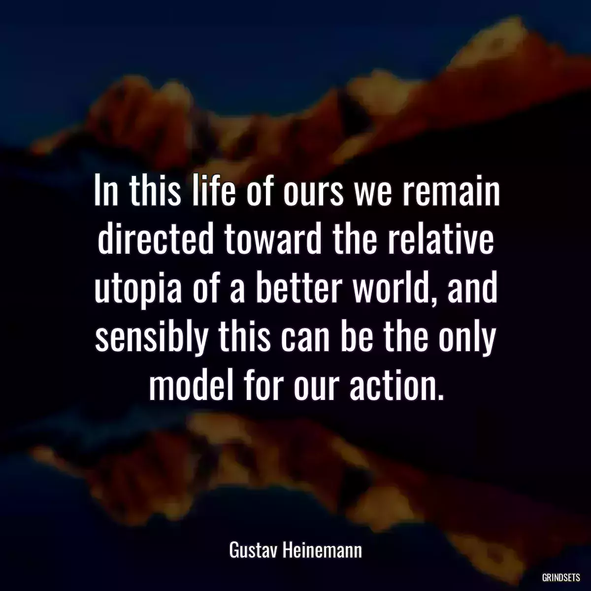 In this life of ours we remain directed toward the relative utopia of a better world, and sensibly this can be the only model for our action.