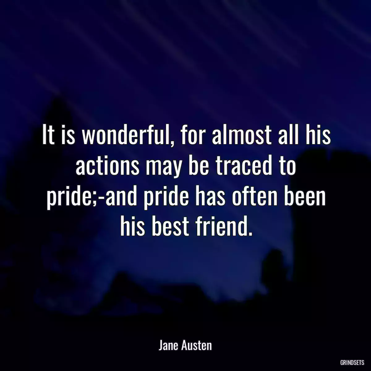 It is wonderful, for almost all his actions may be traced to pride;-and pride has often been his best friend.