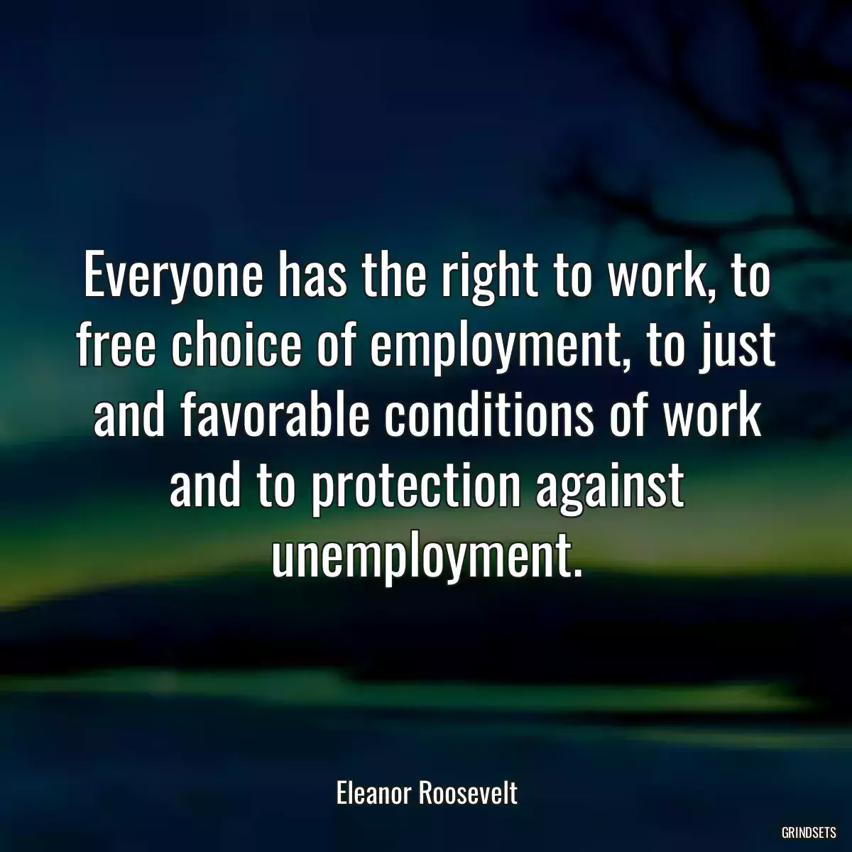 Everyone has the right to work, to free choice of employment, to just and favorable conditions of work and to protection against unemployment.