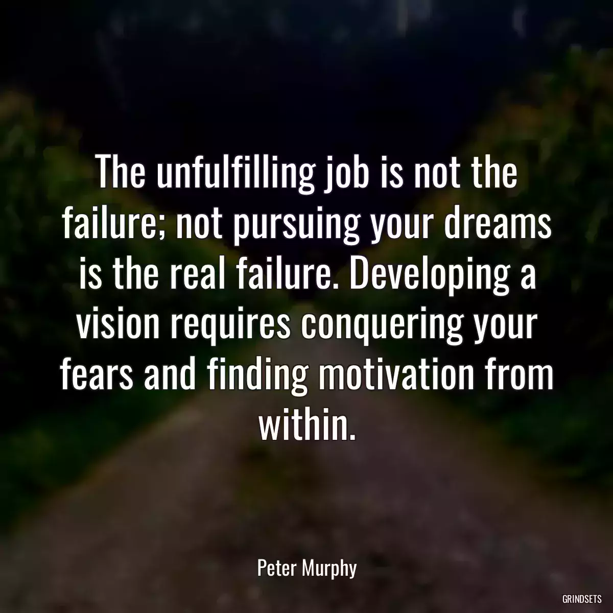 The unfulfilling job is not the failure; not pursuing your dreams is the real failure. Developing a vision requires conquering your fears and finding motivation from within.