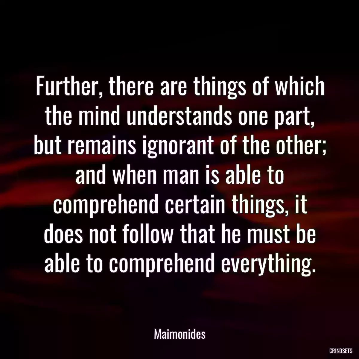 Further, there are things of which the mind understands one part, but remains ignorant of the other; and when man is able to comprehend certain things, it does not follow that he must be able to comprehend everything.