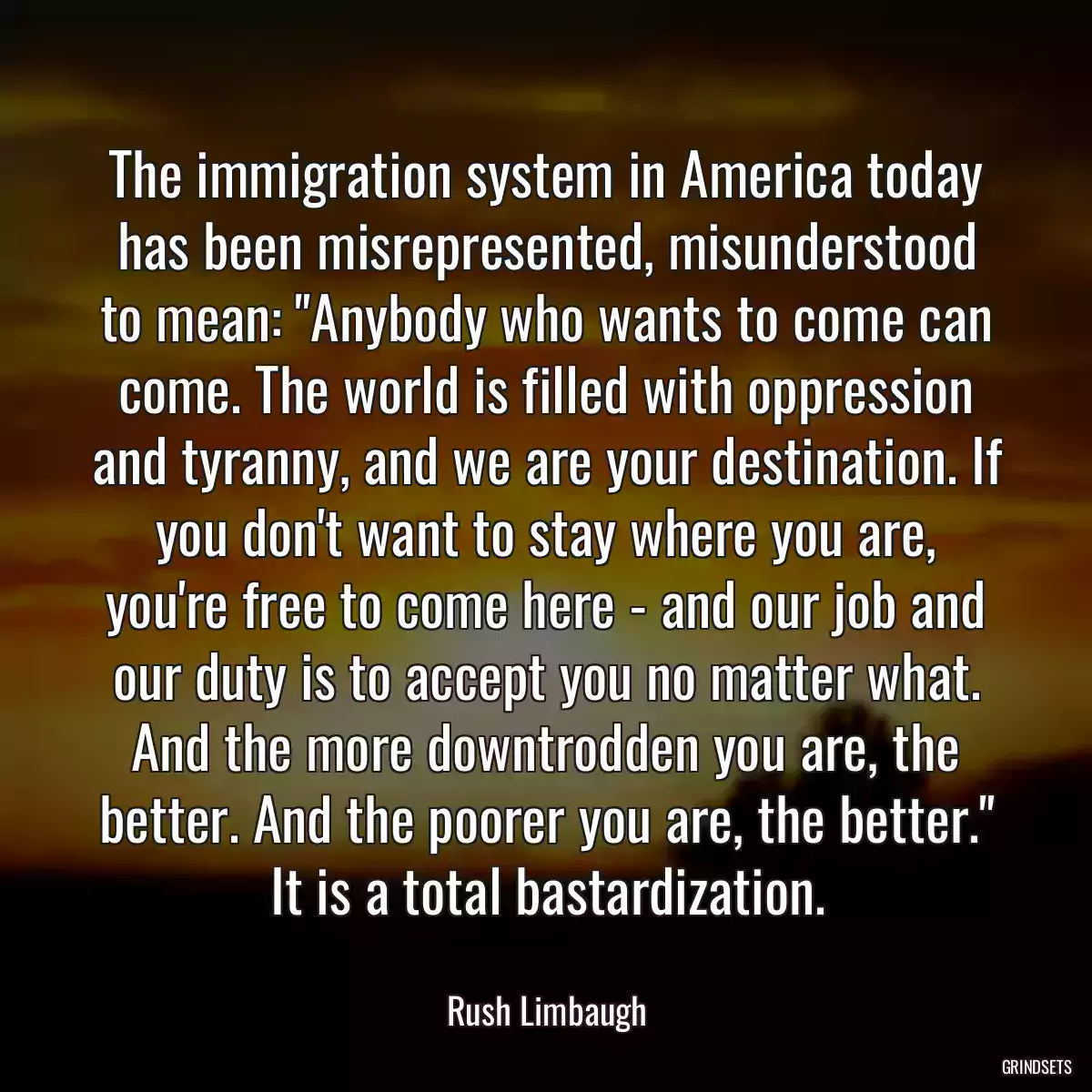 The immigration system in America today has been misrepresented, misunderstood to mean: \