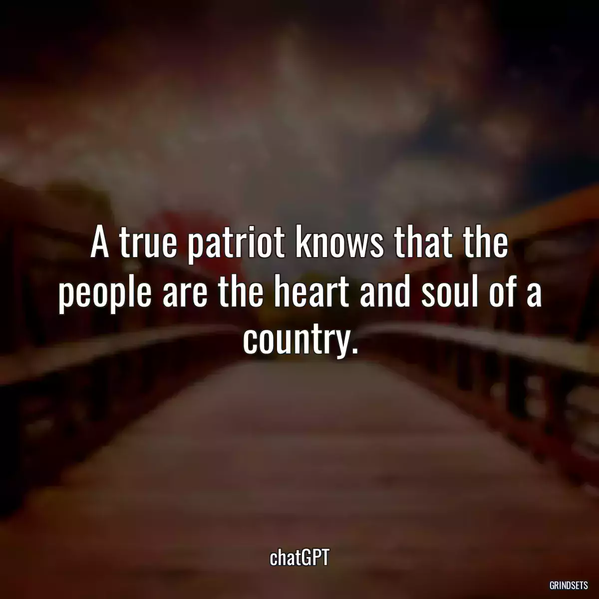A true patriot knows that the people are the heart and soul of a country.