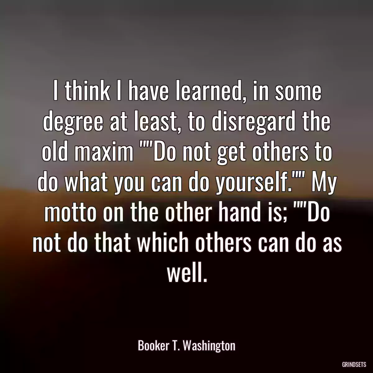 I think I have learned, in some degree at least, to disregard the old maxim \