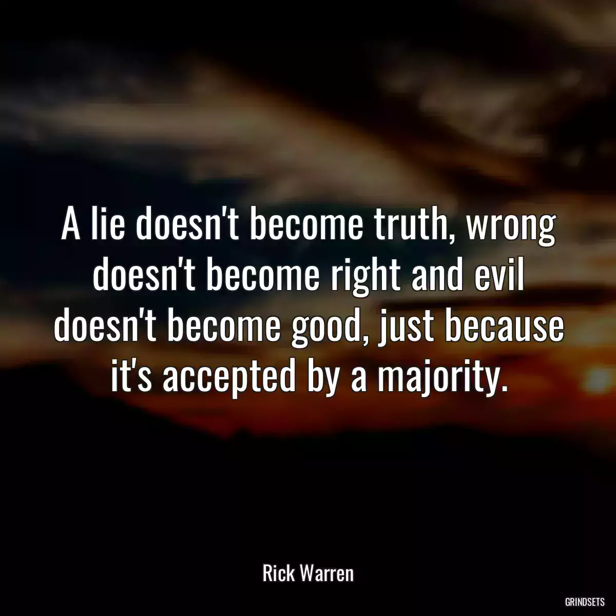 A lie doesn\'t become truth, wrong doesn\'t become right and evil doesn\'t become good, just because it\'s accepted by a majority.