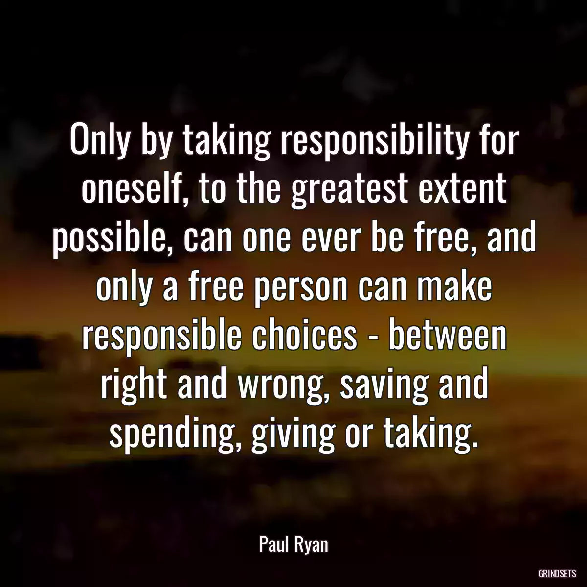 Only by taking responsibility for oneself, to the greatest extent possible, can one ever be free, and only a free person can make responsible choices - between right and wrong, saving and spending, giving or taking.