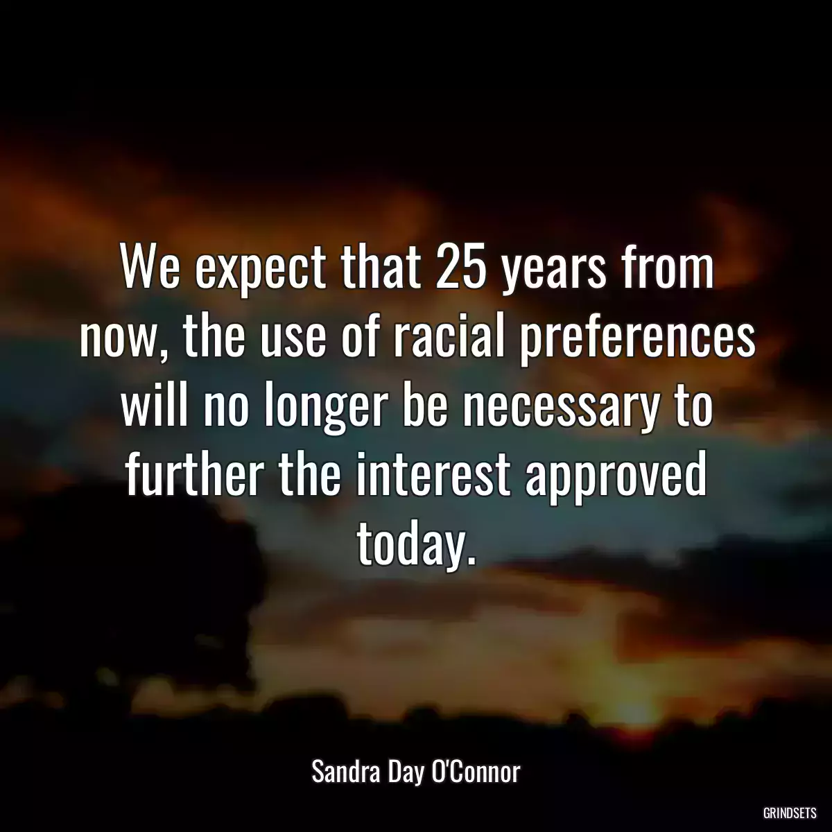 We expect that 25 years from now, the use of racial preferences will no longer be necessary to further the interest approved today.