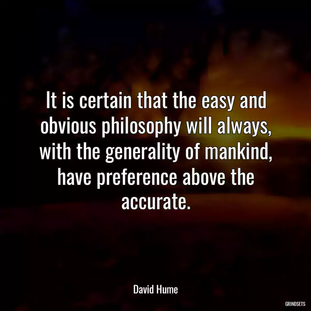 It is certain that the easy and obvious philosophy will always, with the generality of mankind, have preference above the accurate.