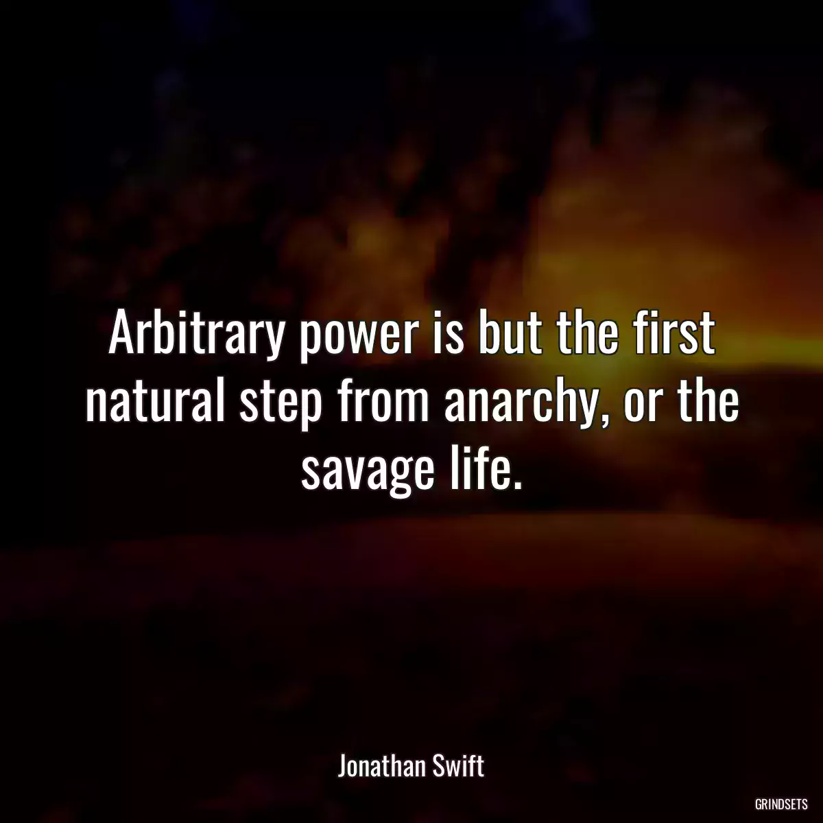 Arbitrary power is but the first natural step from anarchy, or the savage life.