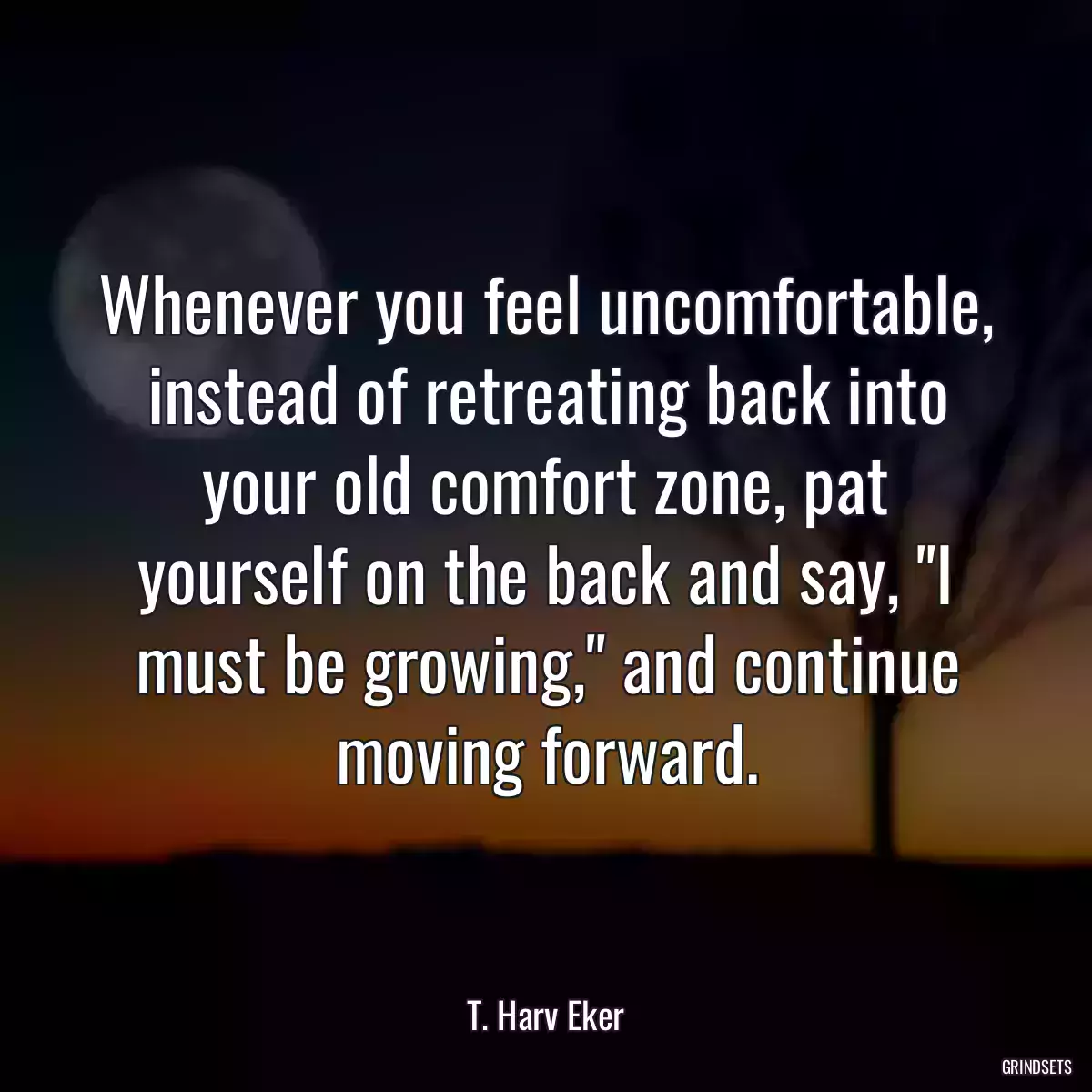 Whenever you feel uncomfortable, instead of retreating back into your old comfort zone, pat yourself on the back and say, \