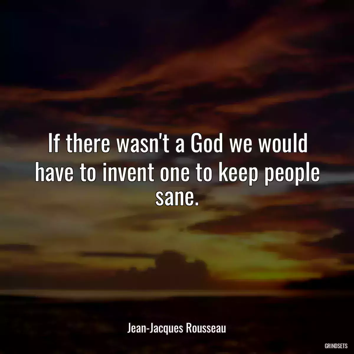 If there wasn\'t a God we would have to invent one to keep people sane.