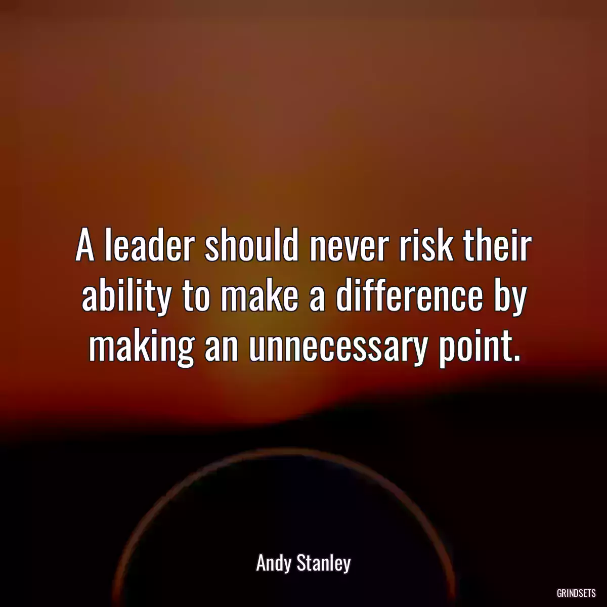 A leader should never risk their ability to make a difference by making an unnecessary point.