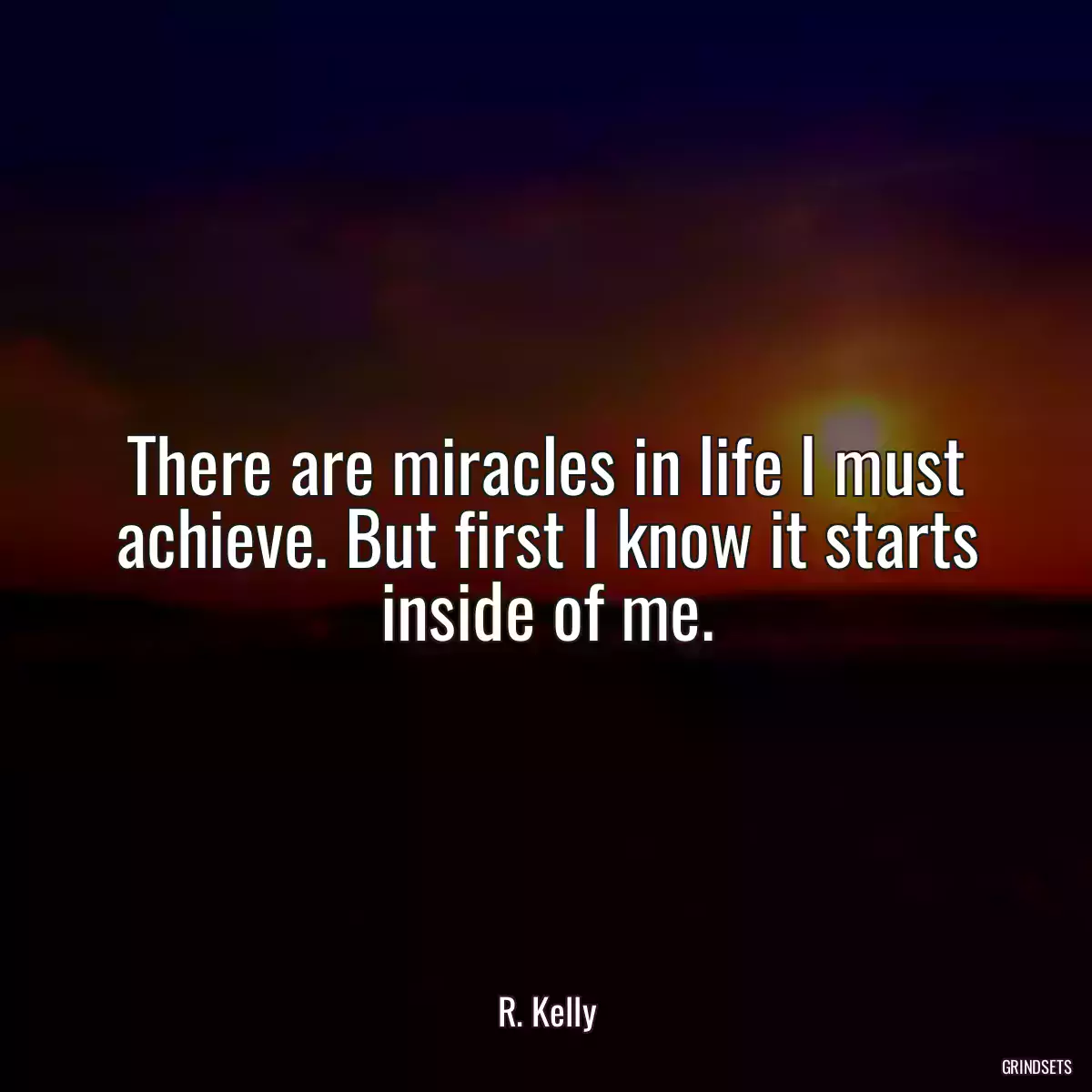 There are miracles in life I must achieve. But first I know it starts inside of me.