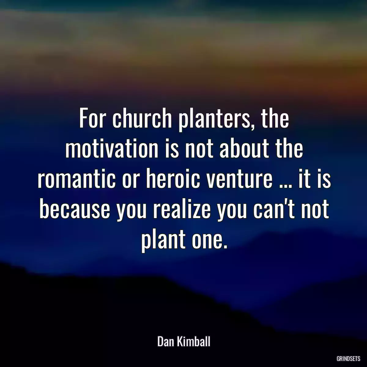 For church planters, the motivation is not about the romantic or heroic venture ... it is because you realize you can\'t not plant one.