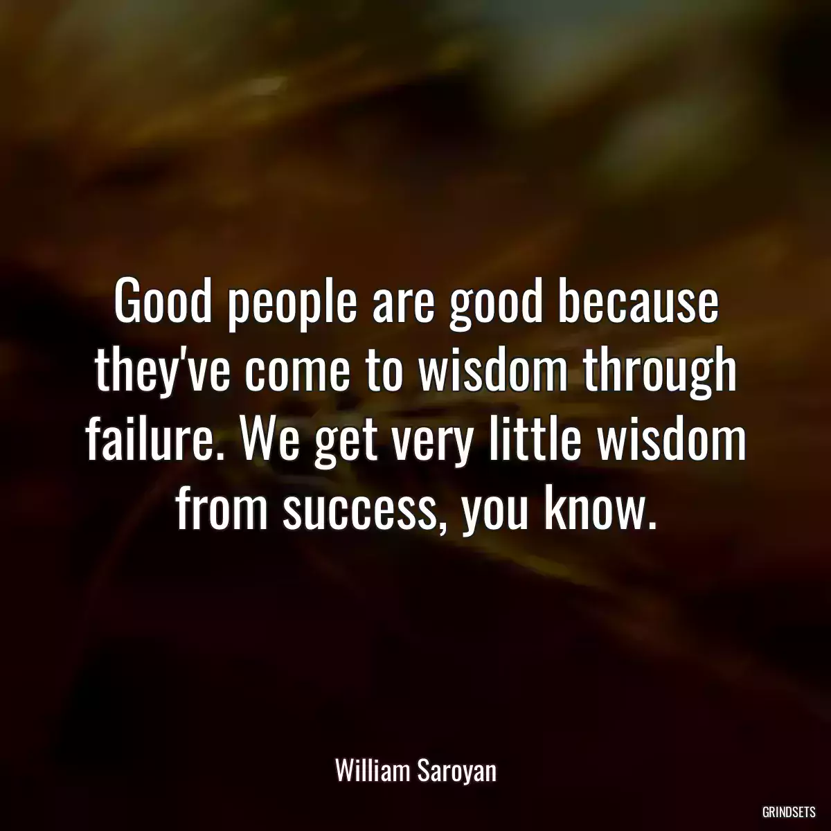 Good people are good because they\'ve come to wisdom through failure. We get very little wisdom from success, you know.