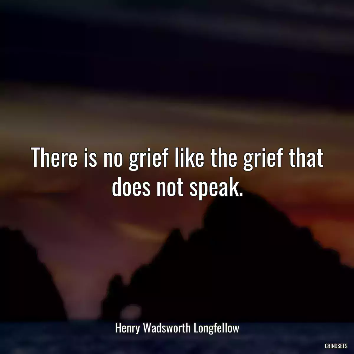 There is no grief like the grief that does not speak.