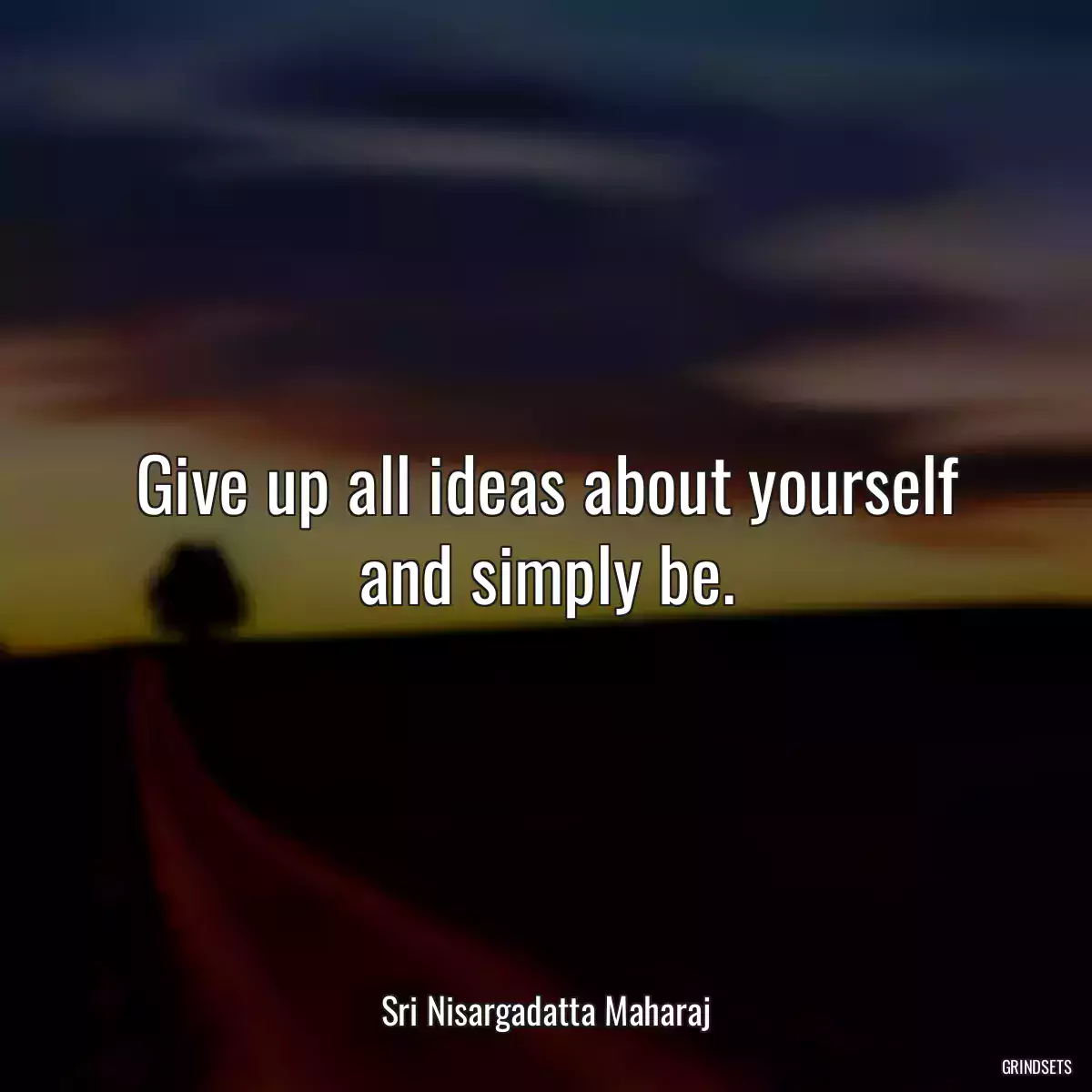 Give up all ideas about yourself and simply be.