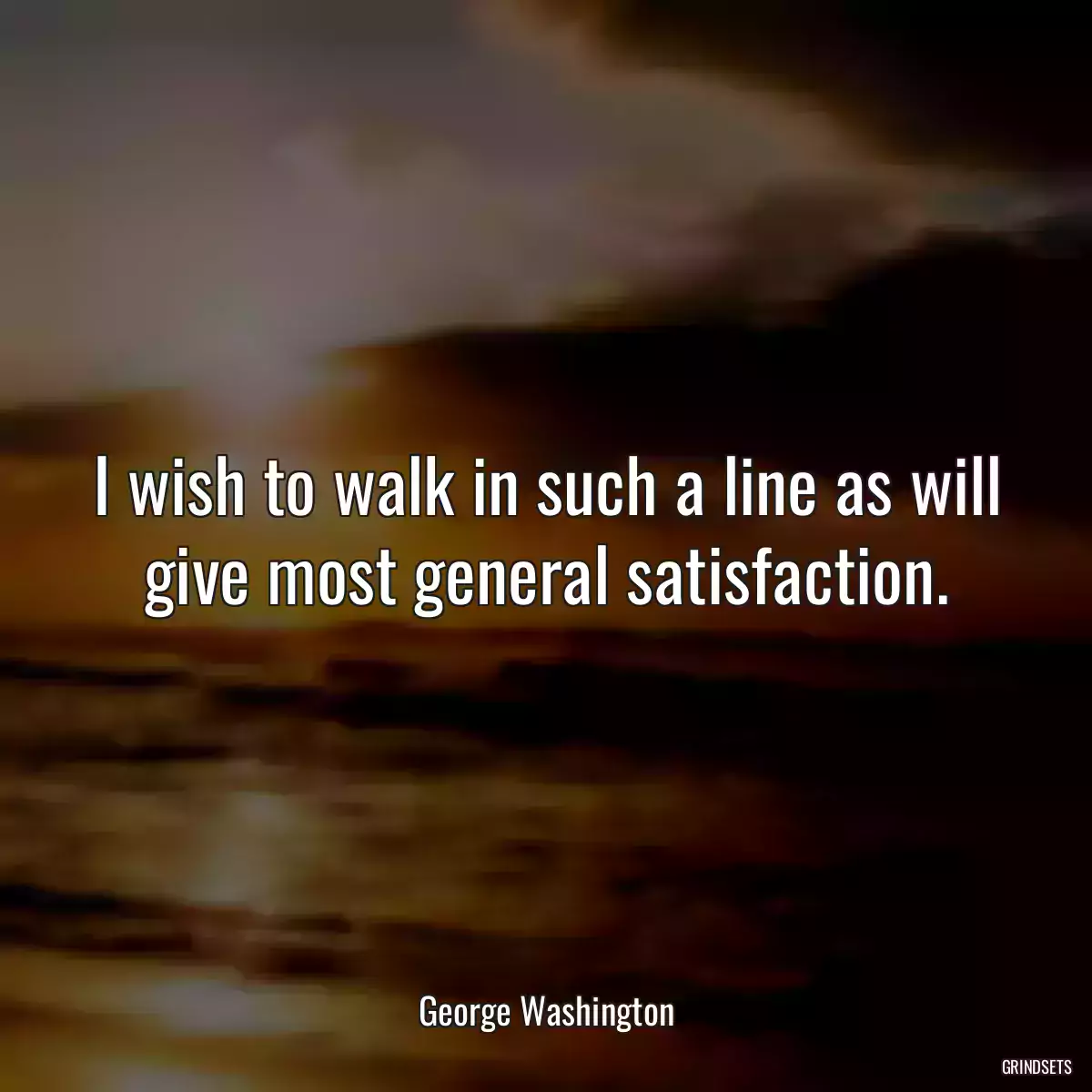 I wish to walk in such a line as will give most general satisfaction.