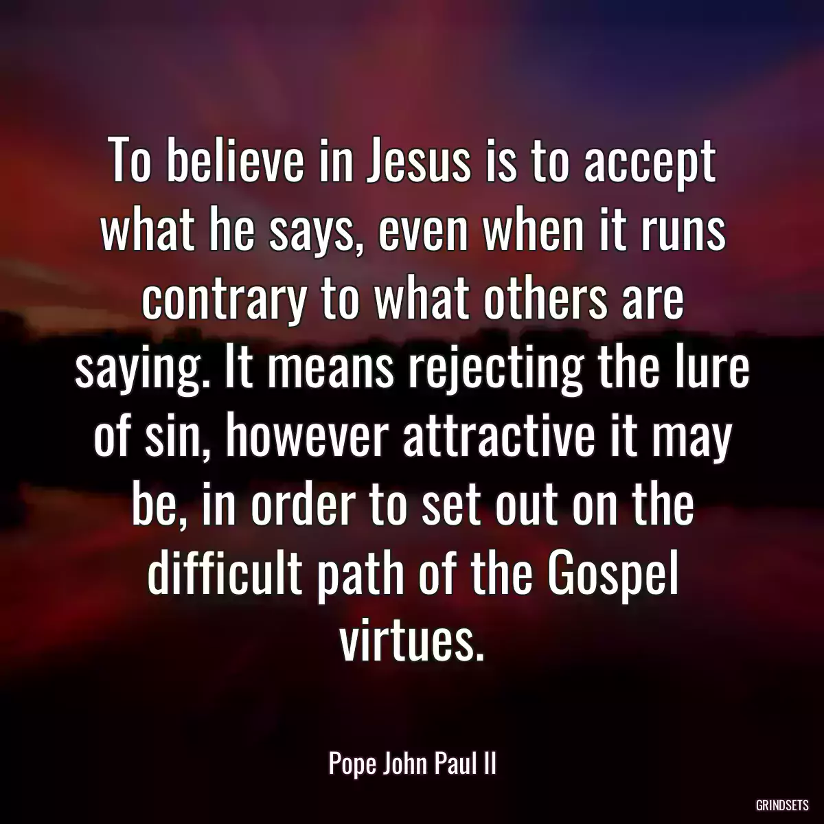 To believe in Jesus is to accept what he says, even when it runs contrary to what others are saying. It means rejecting the lure of sin, however attractive it may be, in order to set out on the difficult path of the Gospel virtues.