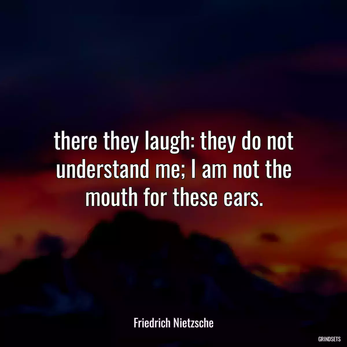 there they laugh: they do not understand me; I am not the mouth for these ears.