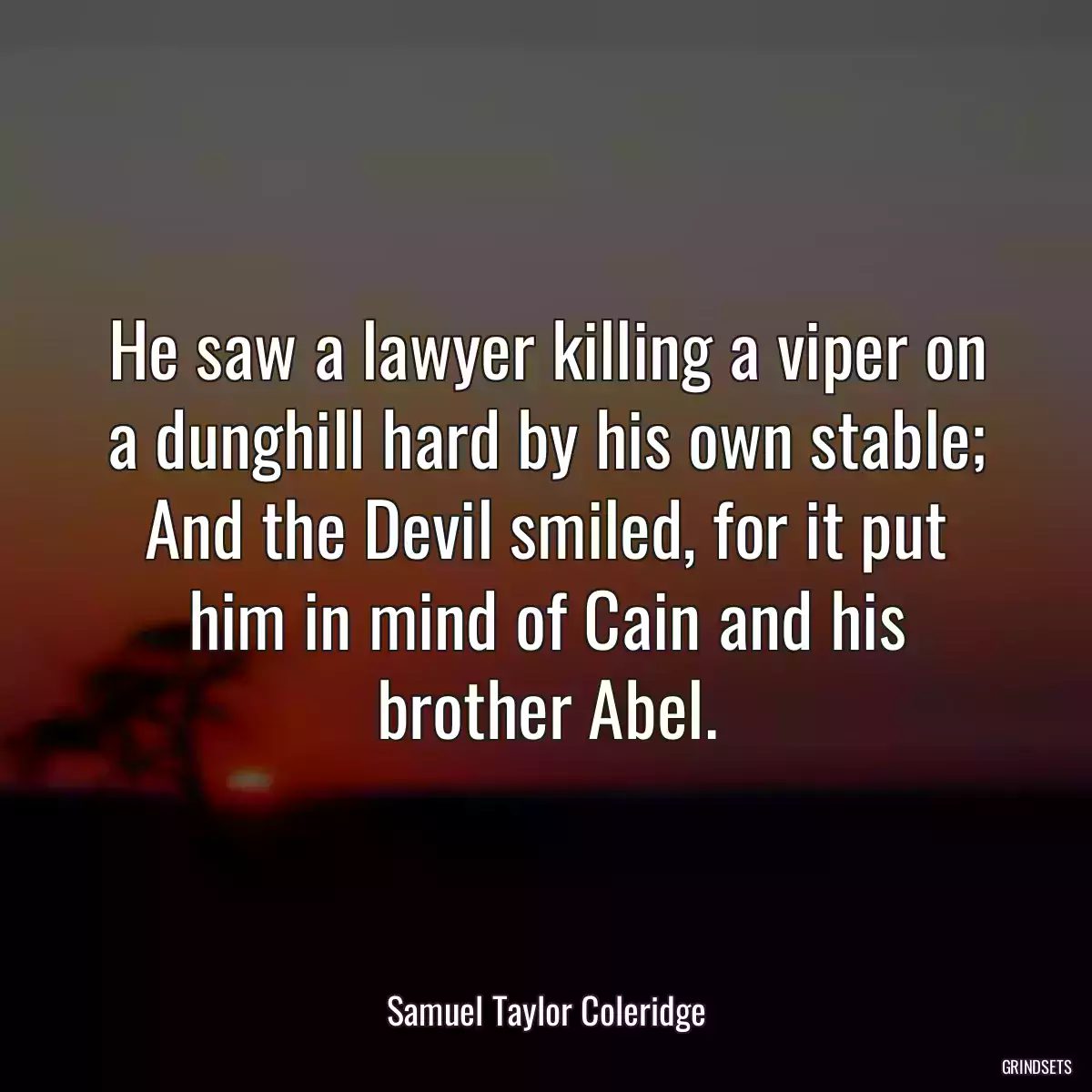 He saw a lawyer killing a viper on a dunghill hard by his own stable; And the Devil smiled, for it put him in mind of Cain and his brother Abel.