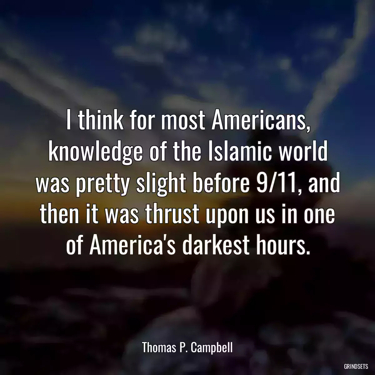 I think for most Americans, knowledge of the Islamic world was pretty slight before 9/11, and then it was thrust upon us in one of America\'s darkest hours.