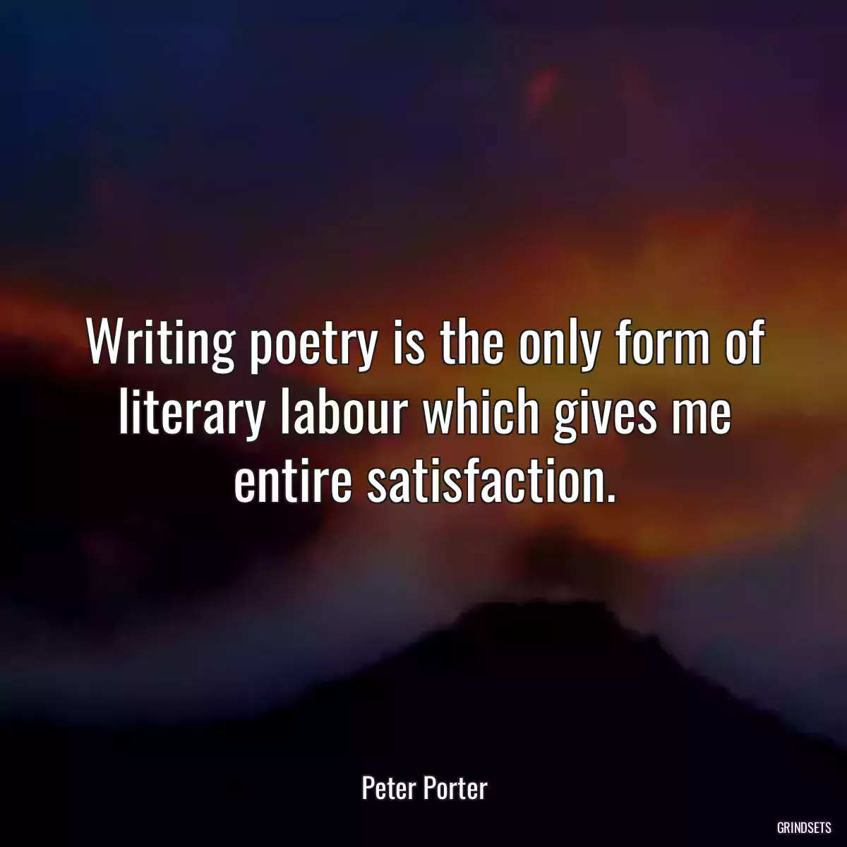 Writing poetry is the only form of literary labour which gives me entire satisfaction.