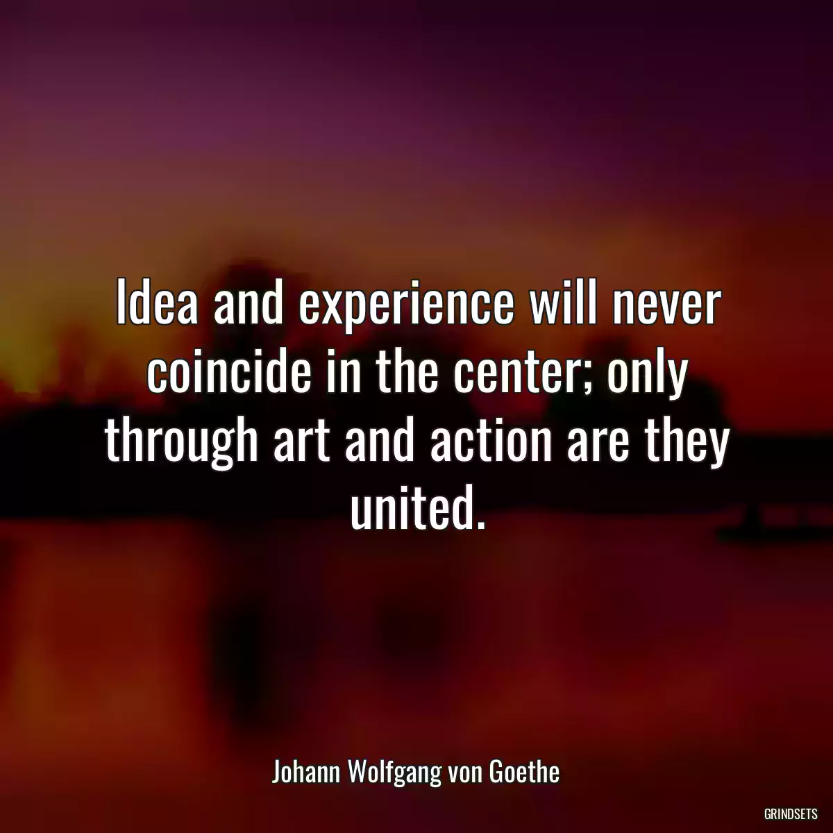 Idea and experience will never coincide in the center; only through art and action are they united.