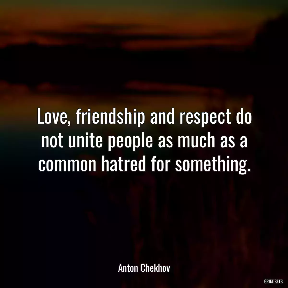 Love, friendship and respect do not unite people as much as a common hatred for something.