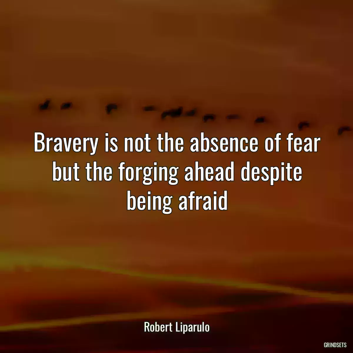 Bravery is not the absence of fear but the forging ahead despite being afraid