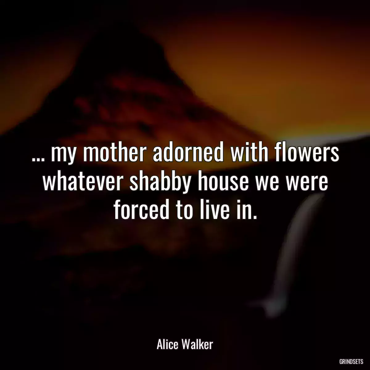 ... my mother adorned with flowers whatever shabby house we were forced to live in.