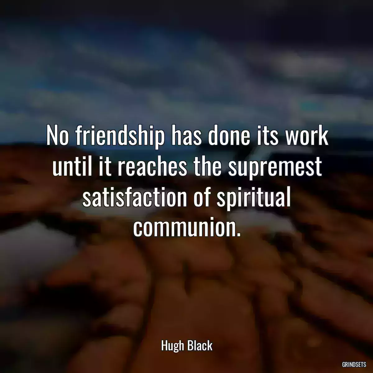 No friendship has done its work until it reaches the supremest satisfaction of spiritual communion.