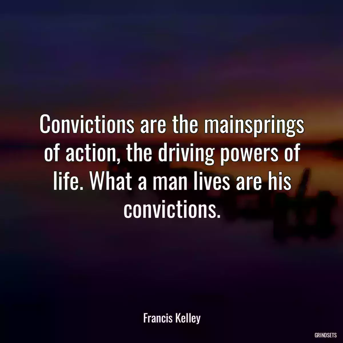 Convictions are the mainsprings of action, the driving powers of life. What a man lives are his convictions.