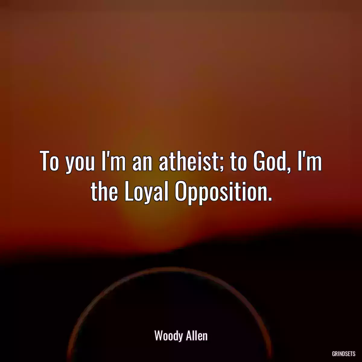 To you I\'m an atheist; to God, I\'m the Loyal Opposition.