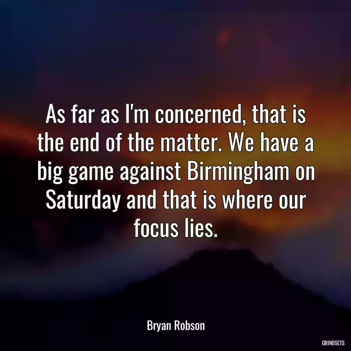 As far as I\'m concerned, that is the end of the matter. We have a big game against Birmingham on Saturday and that is where our focus lies.