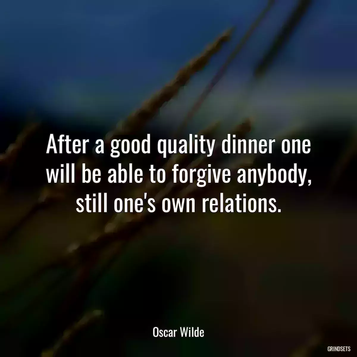 After a good quality dinner one will be able to forgive anybody, still one\'s own relations.