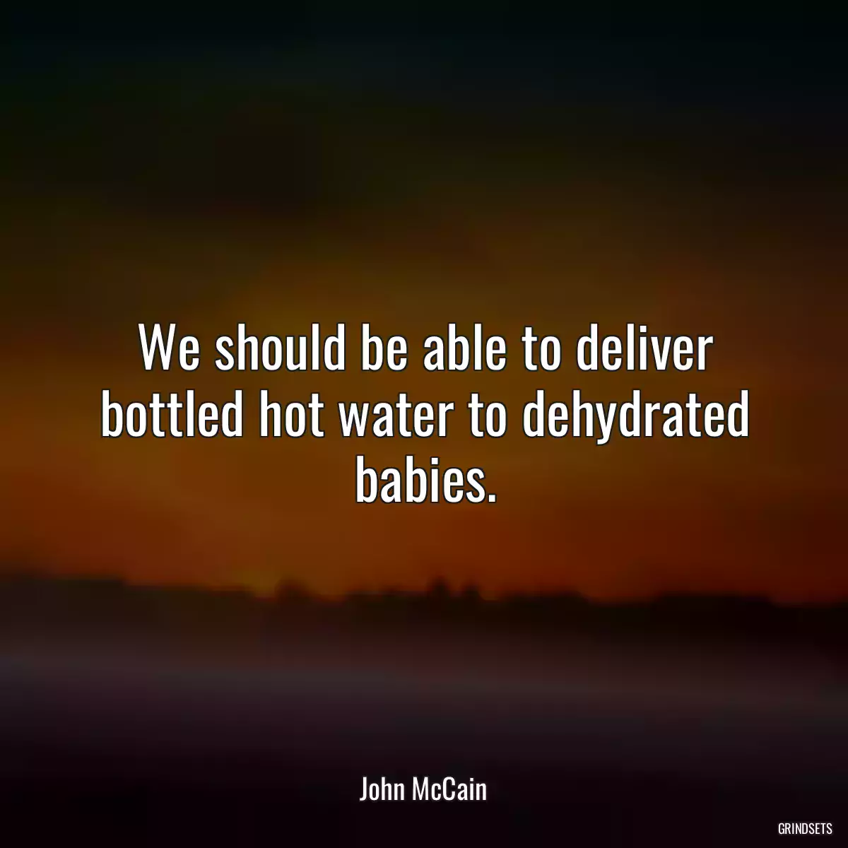 We should be able to deliver bottled hot water to dehydrated babies.